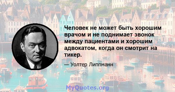 Человек не может быть хорошим врачом и не поднимает звонок между пациентами и хорошим адвокатом, когда он смотрит на тикер.