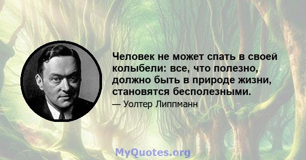 Человек не может спать в своей колыбели: все, что полезно, должно быть в природе жизни, становятся бесполезными.