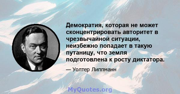 Демократия, которая не может сконцентрировать авторитет в чрезвычайной ситуации, неизбежно попадает в такую ​​путаницу, что земля подготовлена ​​к росту диктатора.