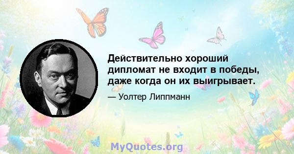 Действительно хороший дипломат не входит в победы, даже когда он их выигрывает.