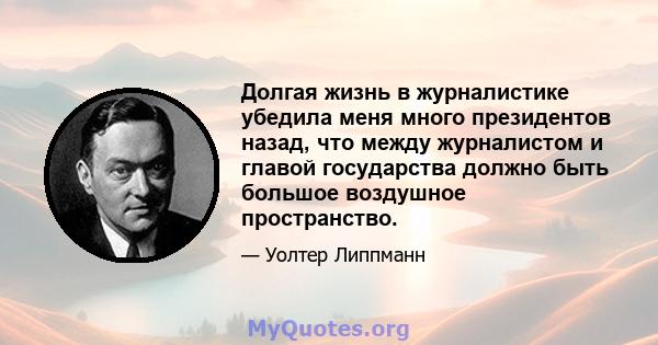 Долгая жизнь в журналистике убедила меня много президентов назад, что между журналистом и главой государства должно быть большое воздушное пространство.