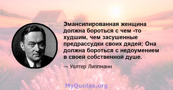 Эмансипированная женщина должна бороться с чем -то худшим, чем засушенные предрассудки своих дядей; Она должна бороться с недоумением в своей собственной душе.