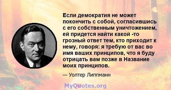 Если демократия не может покончить с собой, согласившись с его собственным уничтожением, ей придется найти какой -то грозный ответ тем, кто приходит к нему, говоря: я требую от вас во имя ваших принципов, что я буду