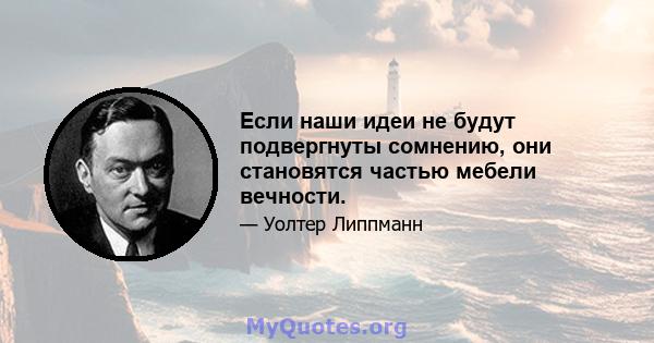 Если наши идеи не будут подвергнуты сомнению, они становятся частью мебели вечности.