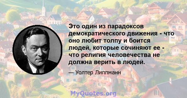 Это один из парадоксов демократического движения - что оно любит толпу и боится людей, которые сочиняют ее - что религия человечества не должна верить в людей.