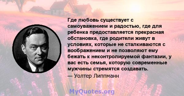 Где любовь существует с самоуважением и радостью, где для ребенка предоставляется прекрасная обстановка, где родители живут в условиях, которые не сталкиваются с воображением и не позволяют ему бежать к неконтролируемой 