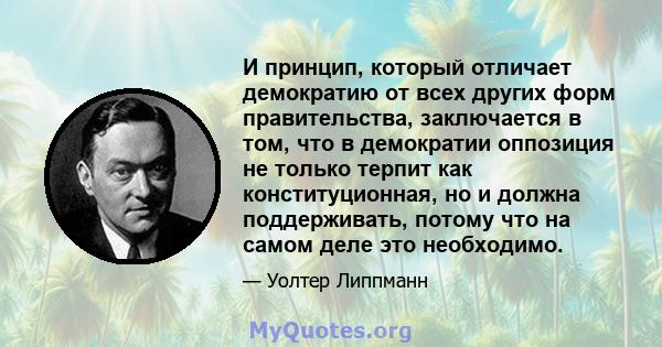 И принцип, который отличает демократию от всех других форм правительства, заключается в том, что в демократии оппозиция не только терпит как конституционная, но и должна поддерживать, потому что на самом деле это