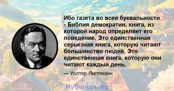 Ибо газета во всей буквальности - Библия демократии, книга, из которой народ определяет его поведение. Это единственная серьезная книга, которую читают большинство людей. Это единственная книга, которую они читают