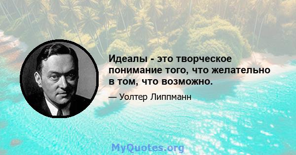 Идеалы - это творческое понимание того, что желательно в том, что возможно.