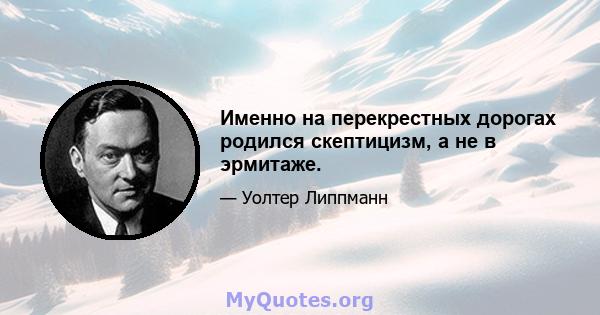 Именно на перекрестных дорогах родился скептицизм, а не в эрмитаже.