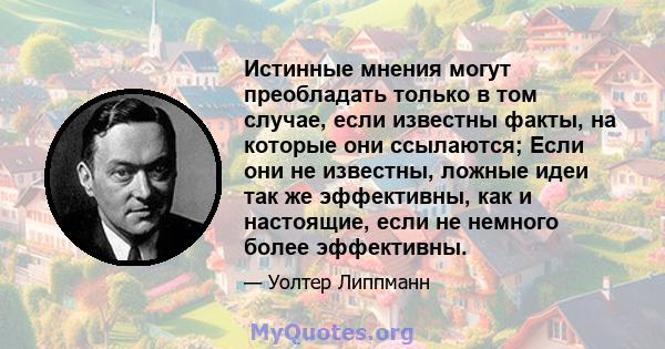 Истинные мнения могут преобладать только в том случае, если известны факты, на которые они ссылаются; Если они не известны, ложные идеи так же эффективны, как и настоящие, если не немного более эффективны.