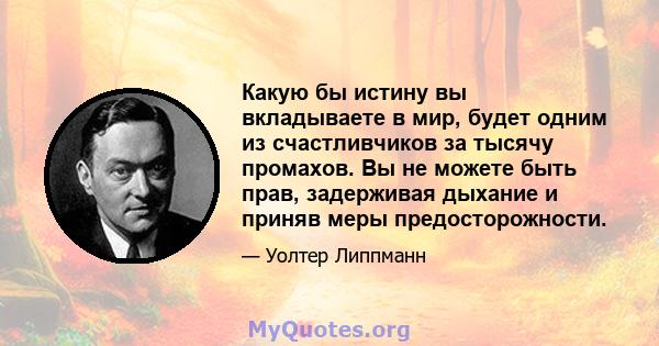 Какую бы истину вы вкладываете в мир, будет одним из счастливчиков за тысячу промахов. Вы не можете быть прав, задерживая дыхание и приняв меры предосторожности.