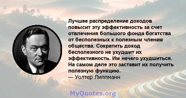 Лучшее распределение доходов повысит эту эффективность за счет отвлечения большого фонда богатства от бесполезных к полезным членам общества. Сократить доход бесполезного не ухудшит их эффективность. Им нечего