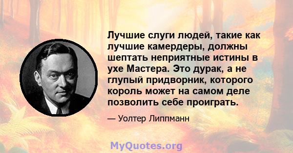 Лучшие слуги людей, такие как лучшие камердеры, должны шептать неприятные истины в ухе Мастера. Это дурак, а не глупый придворник, которого король может на самом деле позволить себе проиграть.