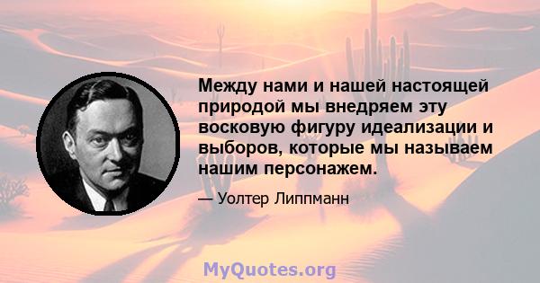 Между нами и нашей настоящей природой мы внедряем эту восковую фигуру идеализации и выборов, которые мы называем нашим персонажем.