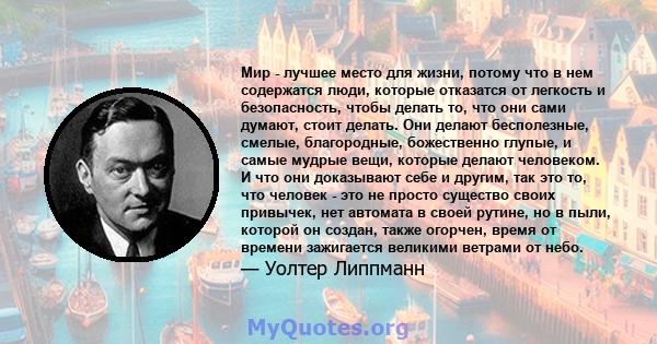 Мир - лучшее место для жизни, потому что в нем содержатся люди, которые отказатся от легкость и безопасность, чтобы делать то, что они сами думают, стоит делать. Они делают бесполезные, смелые, благородные, божественно