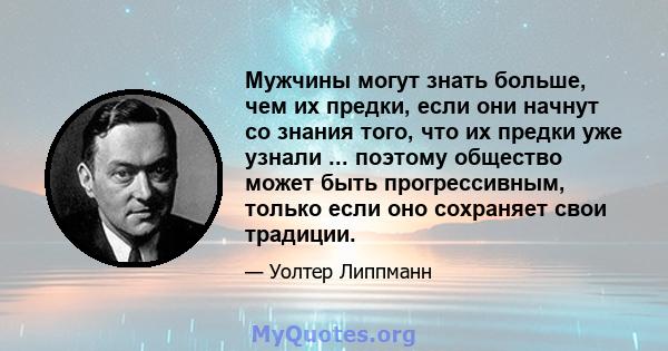 Мужчины могут знать больше, чем их предки, если они начнут со знания того, что их предки уже узнали ... поэтому общество может быть прогрессивным, только если оно сохраняет свои традиции.