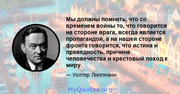 Мы должны помнить, что со временем войны то, что говорится на стороне врага, всегда является пропагандой, а на нашей стороне фронта говорится, что истина и праведность, причина человечества и крестовый поход к миру.