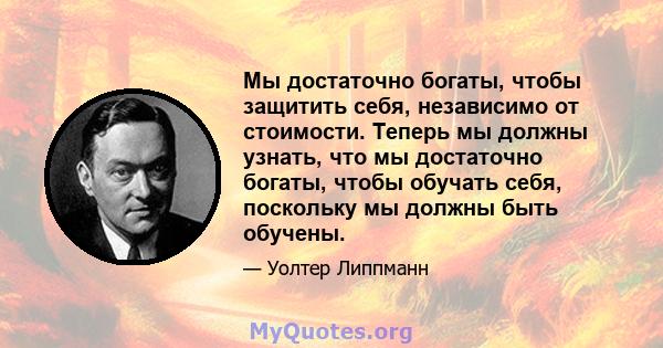 Мы достаточно богаты, чтобы защитить себя, независимо от стоимости. Теперь мы должны узнать, что мы достаточно богаты, чтобы обучать себя, поскольку мы должны быть обучены.