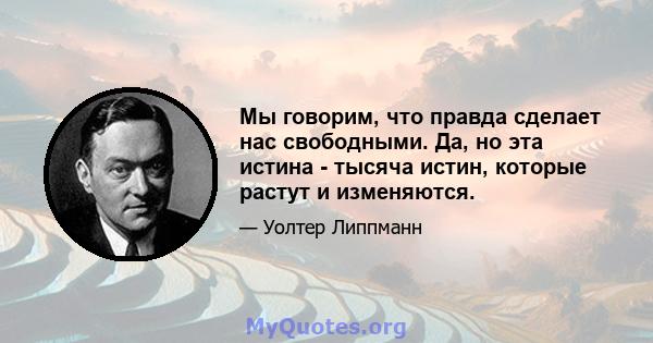 Мы говорим, что правда сделает нас свободными. Да, но эта истина - тысяча истин, которые растут и изменяются.