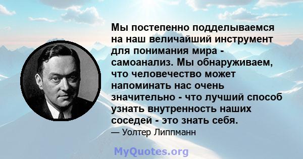 Мы постепенно подделываемся на наш величайший инструмент для понимания мира - самоанализ. Мы обнаруживаем, что человечество может напоминать нас очень значительно - что лучший способ узнать внутренность наших соседей -