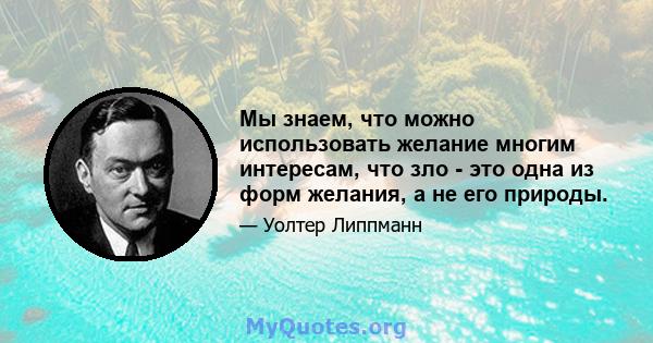 Мы знаем, что можно использовать желание многим интересам, что зло - это одна из форм желания, а не его природы.