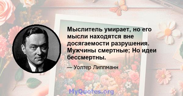 Мыслитель умирает, но его мысли находятся вне досягаемости разрушения. Мужчины смертные; Но идеи бессмертны.