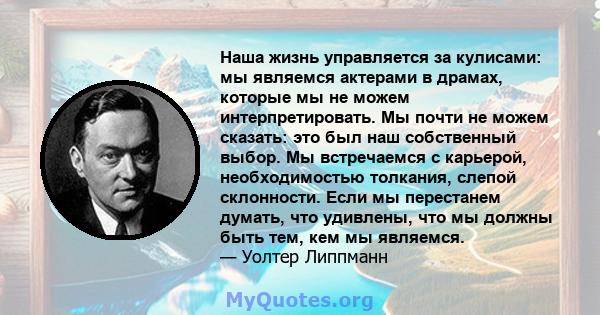 Наша жизнь управляется за кулисами: мы являемся актерами в драмах, которые мы не можем интерпретировать. Мы почти не можем сказать: это был наш собственный выбор. Мы встречаемся с карьерой, необходимостью толкания,