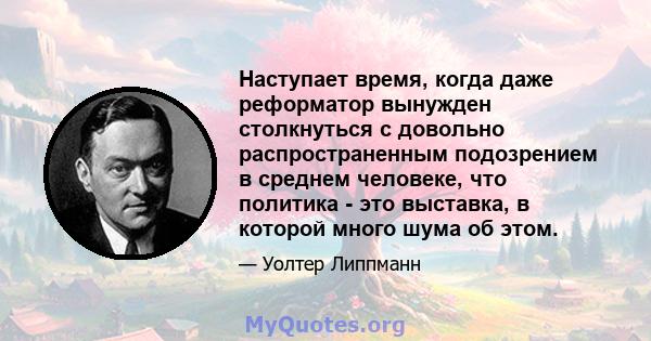 Наступает время, когда даже реформатор вынужден столкнуться с довольно распространенным подозрением в среднем человеке, что политика - это выставка, в которой много шума об этом.