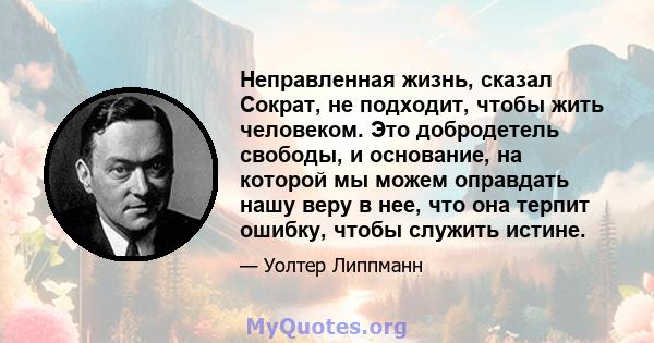 Неправленная жизнь, сказал Сократ, не подходит, чтобы жить человеком. Это добродетель свободы, и основание, на которой мы можем оправдать нашу веру в нее, что она терпит ошибку, чтобы служить истине.