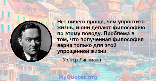 Нет ничего проще, чем упростить жизнь, и они делают философию по этому поводу. Проблема в том, что полученная философия верна только для этой упрощенной жизни.