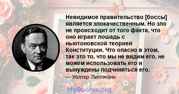 Невидимое правительство [боссы] является злокачественным. Но зло не происходит от того факта, что оно играет лошадь с ньютоновской теорией Конституции. Что опасно в этом, так это то, что мы не видим его, не можем