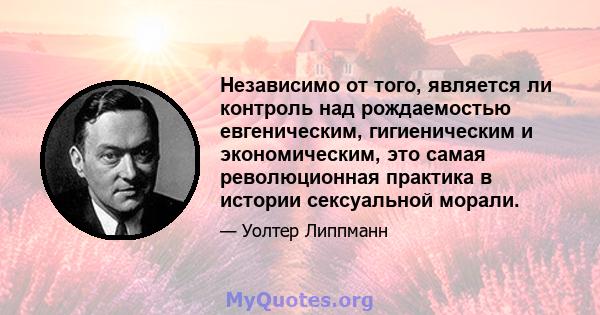 Независимо от того, является ли контроль над рождаемостью евгеническим, гигиеническим и экономическим, это самая революционная практика в истории сексуальной морали.