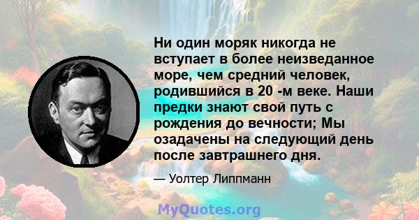 Ни один моряк никогда не вступает в более неизведанное море, чем средний человек, родившийся в 20 -м веке. Наши предки знают свой путь с рождения до вечности; Мы озадачены на следующий день после завтрашнего дня.