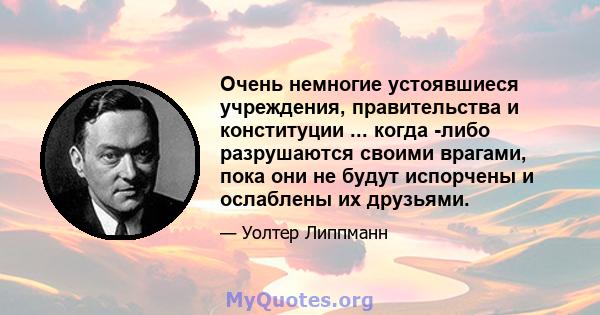 Очень немногие устоявшиеся учреждения, правительства и конституции ... когда -либо разрушаются своими врагами, пока они не будут испорчены и ослаблены их друзьями.