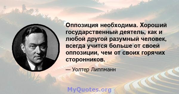 Оппозиция необходима. Хороший государственный деятель, как и любой другой разумный человек, всегда учится больше от своей оппозиции, чем от своих горячих сторонников.