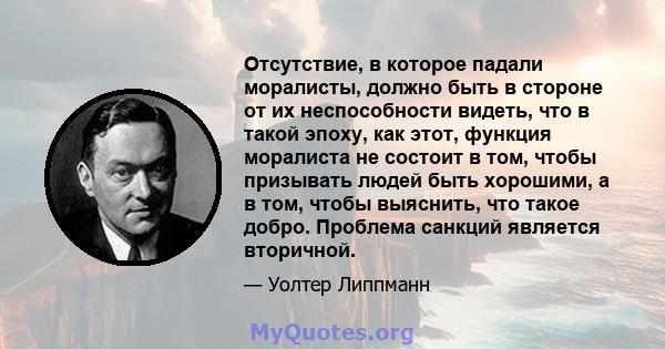 Отсутствие, в которое падали моралисты, должно быть в стороне от их неспособности видеть, что в такой эпоху, как этот, функция моралиста не состоит в том, чтобы призывать людей быть хорошими, а в том, чтобы выяснить,