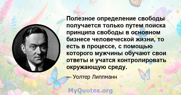 Полезное определение свободы получается только путем поиска принципа свободы в основном бизнесе человеческой жизни, то есть в процессе, с помощью которого мужчины обучают свои ответы и учатся контролировать окружающую