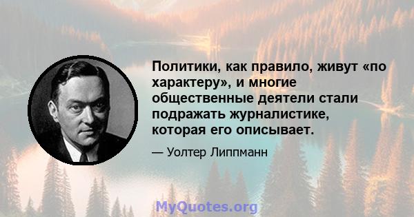 Политики, как правило, живут «по характеру», и многие общественные деятели стали подражать журналистике, которая его описывает.