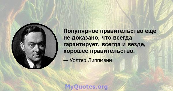 Популярное правительство еще не доказано, что всегда гарантирует, всегда и везде, хорошее правительство.