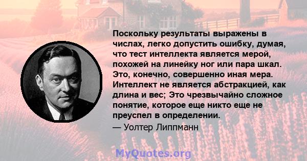 Поскольку результаты выражены в числах, легко допустить ошибку, думая, что тест интеллекта является мерой, похожей на линейку ног или пара шкал. Это, конечно, совершенно иная мера. Интеллект не является абстракцией, как 