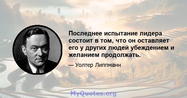 Последнее испытание лидера состоит в том, что он оставляет его у других людей убеждением и желанием продолжать.