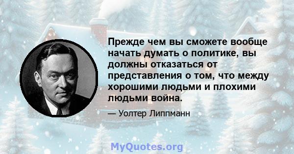 Прежде чем вы сможете вообще начать думать о политике, вы должны отказаться от представления о том, что между хорошими людьми и плохими людьми война.