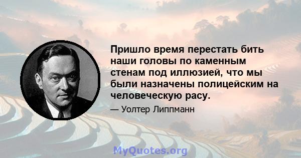 Пришло время перестать бить наши головы по каменным стенам под иллюзией, что мы были назначены полицейским на человеческую расу.