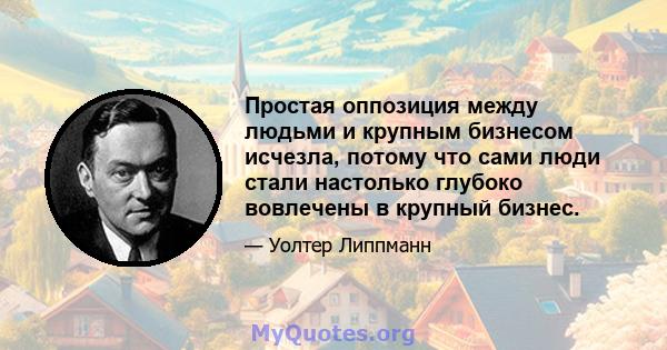 Простая оппозиция между людьми и крупным бизнесом исчезла, потому что сами люди стали настолько глубоко вовлечены в крупный бизнес.