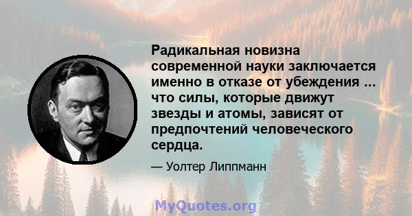 Радикальная новизна современной науки заключается именно в отказе от убеждения ... что силы, которые движут звезды и атомы, зависят от предпочтений человеческого сердца.