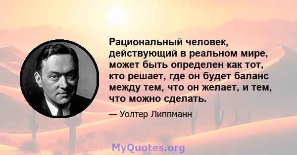 Рациональный человек, действующий в реальном мире, может быть определен как тот, кто решает, где он будет баланс между тем, что он желает, и тем, что можно сделать.