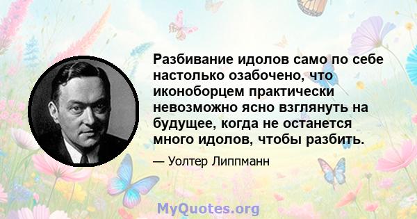 Разбивание идолов само по себе настолько озабочено, что иконоборцем практически невозможно ясно взглянуть на будущее, когда не останется много идолов, чтобы разбить.