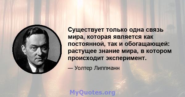 Существует только одна связь мира, которая является как постоянной, так и обогащающей: растущее знание мира, в котором происходит эксперимент.