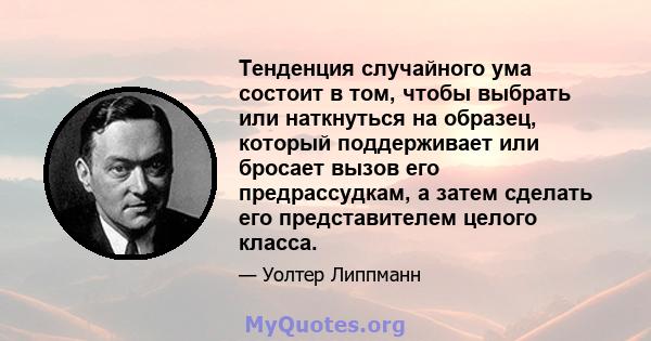 Тенденция случайного ума состоит в том, чтобы выбрать или наткнуться на образец, который поддерживает или бросает вызов его предрассудкам, а затем сделать его представителем целого класса.